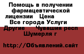 Помощь в получении фармацевтической лицензии › Цена ­ 1 000 - Все города Услуги » Другие   . Чувашия респ.,Шумерля г.